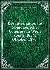 Der internationale Pomologische Congress in Wien vom 2. Bis 7. Oktober 1873 .