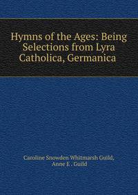 Hymns of the Ages: Being Selections from Lyra Catholica, Germanica .