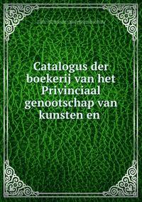Catalogus der boekerij van het Privinciaal genootschap van kunsten en .