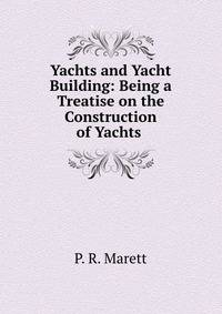 Yachts and Yacht Building: Being a Treatise on the Construction of Yachts .