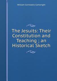 The Jesuits: Their Constitution and Teaching ; an Historical Sketch