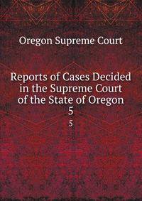 Reports of Cases Decided in the Supreme Court of the State of Oregon. 5