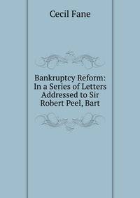 Bankruptcy Reform: In a Series of Letters Addressed to Sir Robert Peel, Bart.