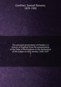 The personal government of Charles I. A history of England from the assassination of the Duke of Buckingham to the declaration of the judges on ship-money; 1628-1637. 2