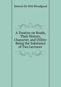 A Treatise on Roads, Their History, Character, and Utility: Being the Substance of Two Lectures .