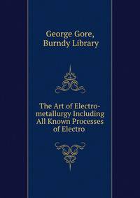 The Art of Electro-metallurgy Including All Known Processes of Electro .