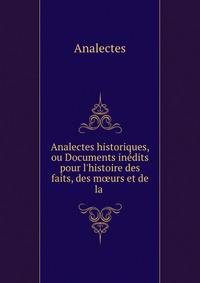 Analectes historiques, ou Documents in?dits pour l'histoire des faits, des m?urs et de la .