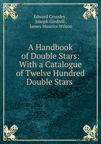 A Handbook of Double Stars: With a Catalogue of Twelve Hundred Double Stars .