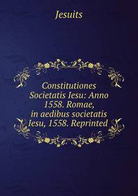 Constitutiones Societatis Iesu: Anno 1558. Romae, in aedibus societatis Iesu, 1558. Reprinted .