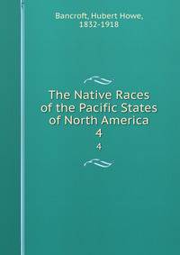 The Native Races of the Pacific States of North America. 4