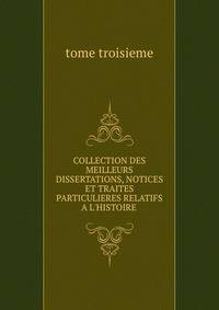 COLLECTION DES MEILLEURS DISSERTATIONS, NOTICES ET TRAITES PARTICULIERES RELATIFS A L'HISTOIRE .