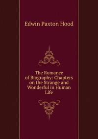 The Romance of Biography: Chapters on the Strange and Wonderful in Human Life