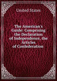 The American's Guide: Comprising the Declaration of Independence, the Articles of Confederation .