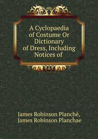 A Cyclopaedia of Costume Or Dictionary of Dress, Including Notices of .