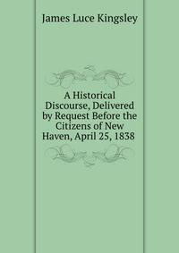 A Historical Discourse, Delivered by Request Before the Citizens of New Haven, April 25, 1838 .