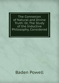 The Connexion of Natural and Divine Truth: Or, The Study of the Inductive Philosophy, Considered .