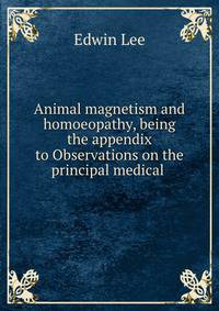 Animal magnetism and homoeopathy, being the appendix to Observations on the principal medical .