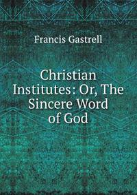 Christian Institutes: Or, The Sincere Word of God