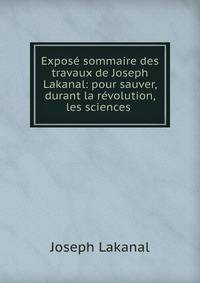 Expose sommaire des travaux de Joseph Lakanal: pour sauver, durant la revolution, les sciences .