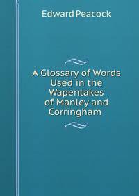 A Glossary of Words Used in the Wapentakes of Manley and Corringham .