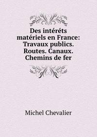 Des interets materiels en France: Travaux publics. Routes. Canaux. Chemins de fer