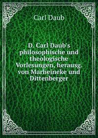 D. Carl Daub's philosophische und theologische Vorlesungen, herausg. von Marheineke und Dittenberger