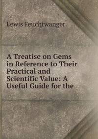 A Treatise on Gems in Reference to Their Practical and Scientific Value: A Useful Guide for the .