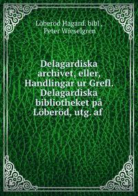 Delagardiska archivet, eller, Handlingar ur Grefl. Delagardiska bibliotheket pa Loberod, utg. af .
