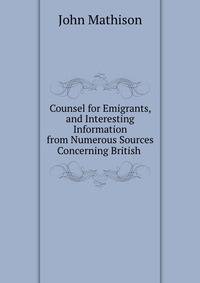Counsel for Emigrants, and Interesting Information from Numerous Sources Concerning British .
