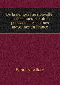 De la democratie nouvelle; ou, Des moeurs et de la puissance des classes moyennes en France