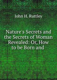 Nature's Secrets and the Secrets of Woman Revealed: Or, How to be Born and .