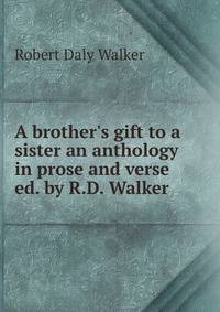 A brother's gift to a sister an anthology in prose and verse ed. by R.D. Walker
