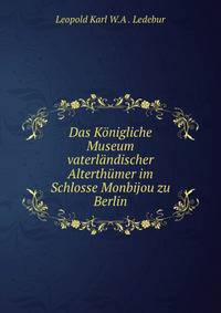 Das Konigliche Museum vaterlandischer Alterthumer im Schlosse Monbijou zu Berlin