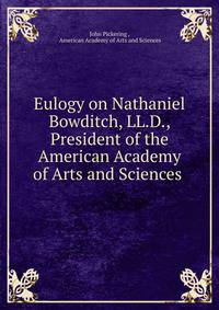 Eulogy on Nathaniel Bowditch, LL.D., President of the American Academy of Arts and Sciences .