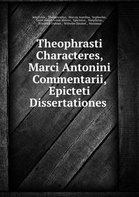 Theophrasti Characteres, Marci Antonini Commentarii, Epicteti Dissertationes .