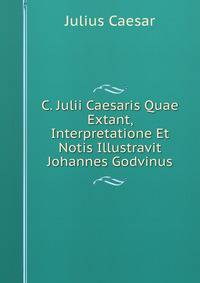 C. Julii Caesaris Quae Extant, Interpretatione Et Notis Illustravit Johannes Godvinus