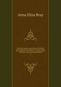 Traditions, legends, superstitions, and sketches of Devonshire on the borders of the Tamar and the Tavy, illustrative of its manners, customs, history, antiquities, scenery, and natural history. 3