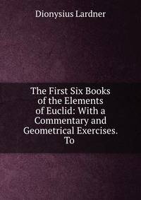 The First Six Books of the Elements of Euclid: With a Commentary and Geometrical Exercises. To .