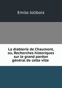 La diablerie de Chaumont, ou, Recherches historiques sur le grand pardon general de cette ville .