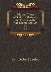 Life and Times of Stein, or Germany and Prussia in the Napoleonic Age: Or .. 1-2