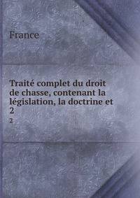Trait complet du droit de chasse, contenant la lgislation, la doctrine et .. 2