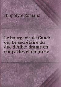 Le bourgeois de Gand: ou, Le secr?taire du duc d'Albe; drame en cinq actes et en prose .