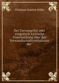 Der Urevangelist oder exegetisch kjritische Untersuchung uber das Verwandtschaftsverhaltniss der .