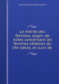 Le merite des femmes, augm. de notes concernant les femmes celebres du 19e siecle, et suivi de .
