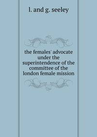 the females' advocate under the superintendence of the committee of the london female mission