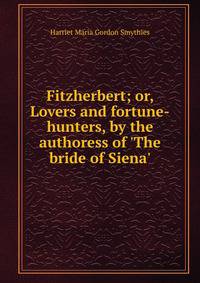 Fitzherbert; or, Lovers and fortune-hunters, by the authoress of 'The bride of Siena'.
