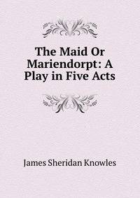 The Maid Or Mariendorpt: A Play in Five Acts