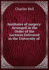 Institutes of surgery: Arranged in the Order of the Lectures Delivered in the University of .