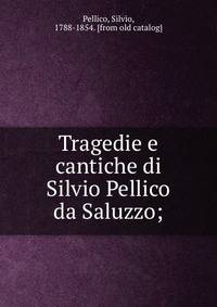 Tragedie e cantiche di Silvio Pellico da Saluzzo;