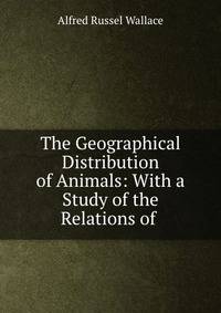 The Geographical Distribution of Animals: With a Study of the Relations of .